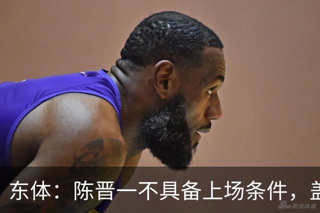 东体：陈晋一不具备上场条件，盖伊等三将为下赛季复出做好铺垫