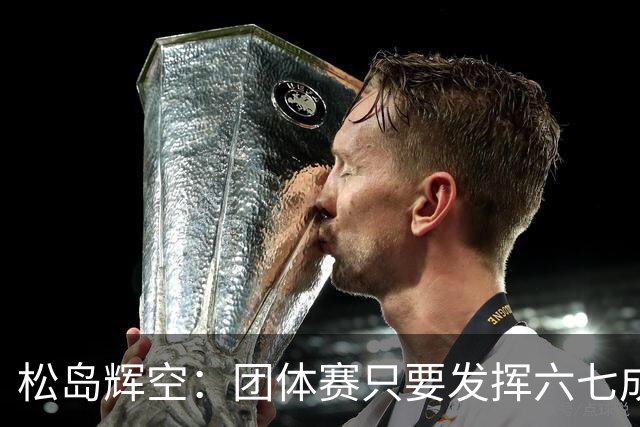 松岛辉空：团体赛只要发挥六七成实力 就能和中国乒乓球队抗衡
